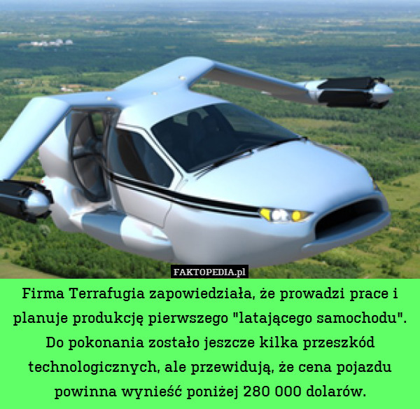 Firma Terrafugia zapowiedziała, że prowadzi prace i planuje produkcję pierwszego "latającego samochodu". Do pokonania zostało jeszcze kilka przeszkód technologicznych, ale przewidują, że cena pojazdu powinna wynieść poniżej 280 000 dolarów. 