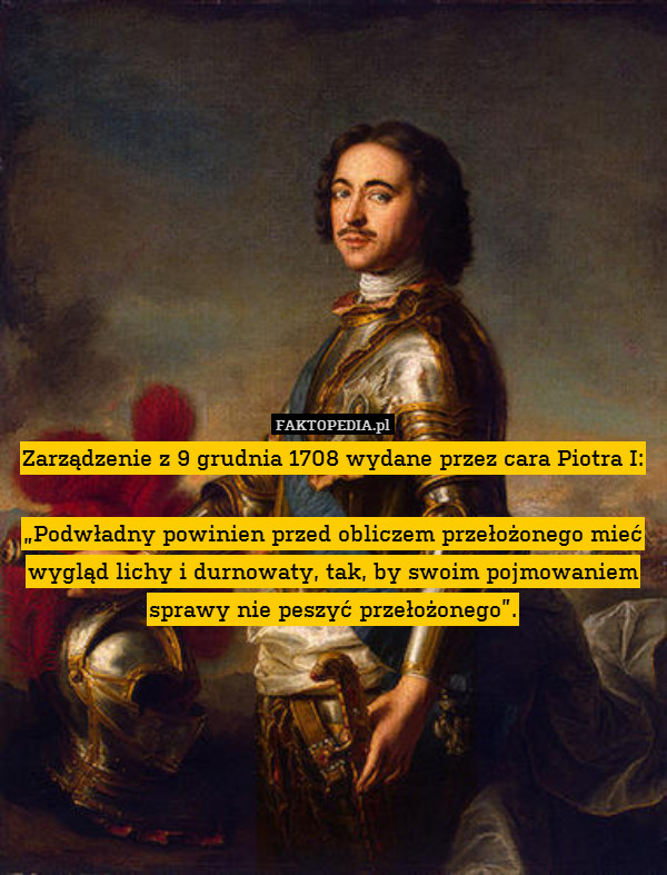 Zarządzenie z 9 grudnia 1708 wydane przez cara Piotra I:

„Podwładny powinien przed obliczem przełożonego mieć wygląd lichy i durnowaty, tak, by swoim pojmowaniem sprawy nie peszyć przełożonego”. 