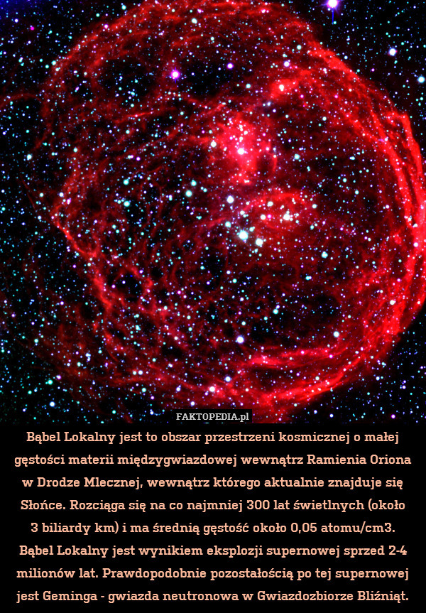 Bąbel Lokalny jest to obszar przestrzeni kosmicznej o małej gęstości materii międzygwiazdowej wewnątrz Ramienia Oriona w Drodze Mlecznej, wewnątrz którego aktualnie znajduje się Słońce. Rozciąga się na co najmniej 300 lat świetlnych (około
3 biliardy km) i ma średnią gęstość około 0,05 atomu/cm3.
Bąbel Lokalny jest wynikiem eksplozji supernowej sprzed 2-4 milionów lat. Prawdopodobnie pozostałością po tej supernowej jest Geminga - gwiazda neutronowa w Gwiazdozbiorze Bliźniąt. 