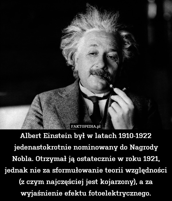 Albert Einstein był w latach 1910-1922 jedenastokrotnie nominowany do Nagrody Nobla. Otrzymał ją ostatecznie w roku 1921, jednak nie za sformułowanie teorii względności (z czym najczęściej jest kojarzony), a za wyjaśnienie efektu fotoelektrycznego. 