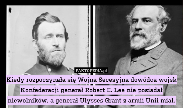 Kiedy rozpoczynała się Wojna Secesyjna dowódca wojsk Konfederacji generał Robert E. Lee nie posiadał niewolników, a generał Ulysses Grant z armii Unii miał. 