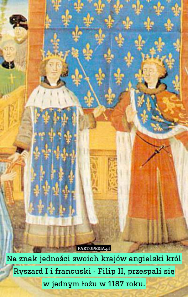 Na znak jedności swoich krajów angielski król Ryszard I i francuski - Filip II, przespali się
w jednym łożu w 1187 roku. 