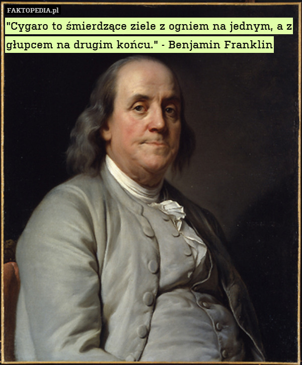 "Cygaro to śmierdzące ziele z ogniem na jednym, a z głupcem na drugim końcu." - Benjamin Franklin 