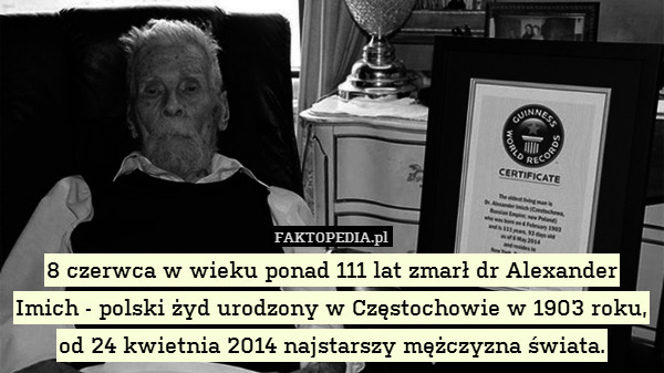 8 czerwca w wieku ponad 111 lat zmarł dr Alexander Imich - polski żyd urodzony w Częstochowie w 1903 roku, od 24 kwietnia 2014 najstarszy mężczyzna świata. 