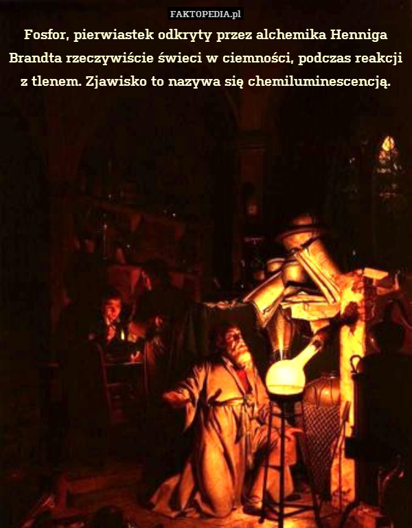 Fosfor, pierwiastek odkryty przez alchemika Henniga Brandta rzeczywiście świeci w ciemności, podczas reakcji z tlenem. Zjawisko to nazywa się chemiluminescencją. 