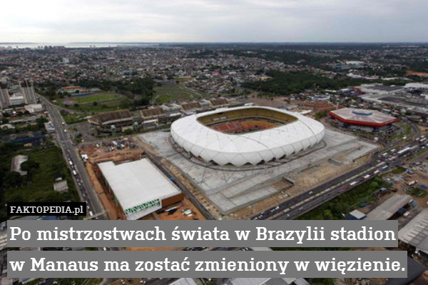 Po mistrzostwach świata w Brazylii stadion
w Manaus ma zostać zmieniony w więzienie. 
