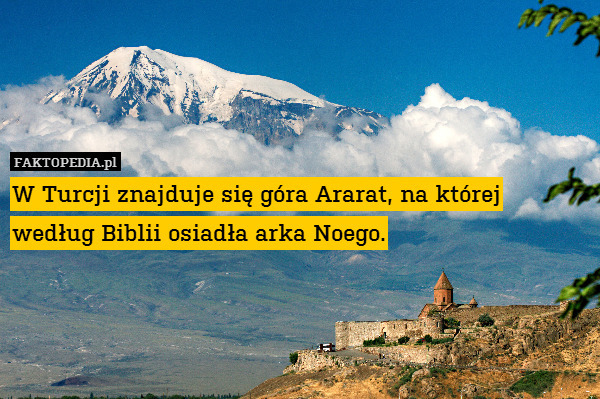 W Turcji znajduje się góra Ararat, na której
według Biblii osiadła arka Noego. 