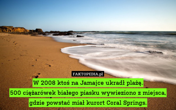 W 2008 ktoś na Jamajce ukradł plażę.
500 ciężarówek białego piasku wywieziono z miejsca, gdzie powstać miał kurort Coral Springs. 