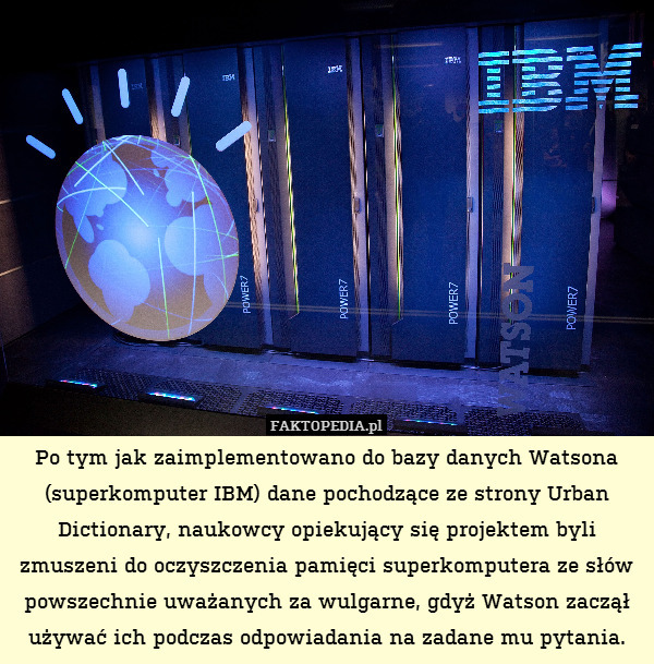 Po tym jak zaimplementowano do bazy danych Watsona (superkomputer IBM) dane pochodzące ze strony Urban Dictionary, naukowcy opiekujący się projektem byli zmuszeni do oczyszczenia pamięci superkomputera ze słów powszechnie uważanych za wulgarne, gdyż Watson zaczął używać ich podczas odpowiadania na zadane mu pytania. 