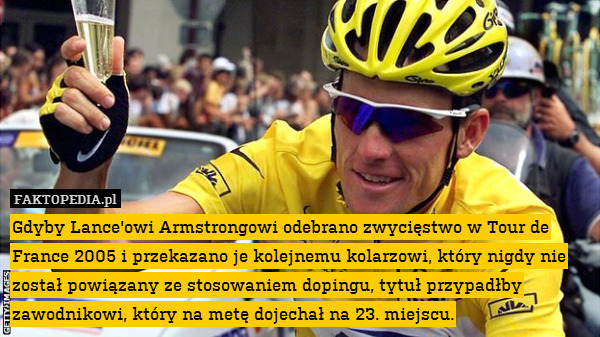 Gdyby Lance&apos;owi Armstrongowi odebrano zwycięstwo w Tour de France 2005 i przekazano je kolejnemu kolarzowi, który nigdy nie został powiązany ze stosowaniem dopingu, tytuł przypadłby zawodnikowi, który na metę dojechał na 23. miejscu. 