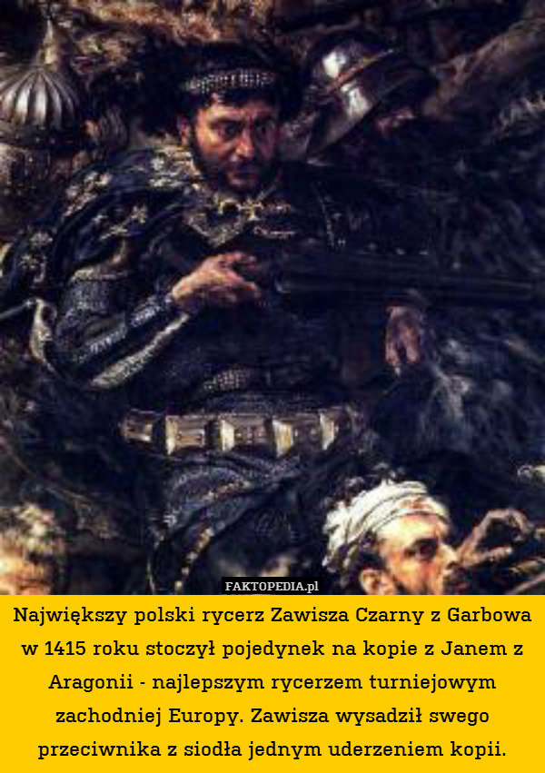 Największy polski rycerz Zawisza Czarny z Garbowa w 1415 roku stoczył pojedynek na kopie z Janem z Aragonii - najlepszym rycerzem turniejowym zachodniej Europy. Zawisza wysadził swego przeciwnika z siodła jednym uderzeniem kopii. 