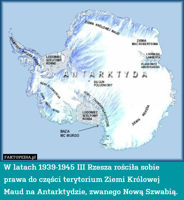 W latach 1939-1945 III Rzesza rościła sobie prawa do części terytorium Ziemi Królowej Maud na Antarktydzie, zwanego Nową Szwabią. 