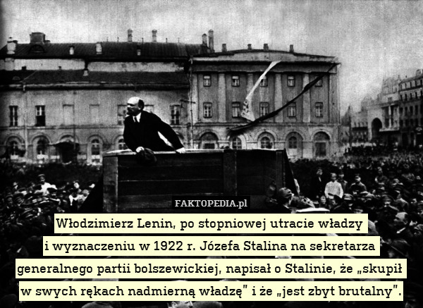 Włodzimierz Lenin, po stopniowej utracie władzy 
i wyznaczeniu w 1922 r. Józefa Stalina na sekretarza  generalnego partii bolszewickiej, napisał o Stalinie, że „skupił 
w swych rękach nadmierną władzę” i że „jest zbyt brutalny”. 