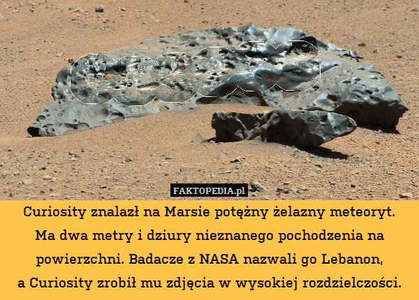 Curiosity znalazł na Marsie potężny żelazny meteoryt.
Ma dwa metry i dziury nieznanego pochodzenia na powierzchni. Badacze z NASA nazwali go Lebanon,
a Curiosity zrobił mu zdjęcia w wysokiej rozdzielczości. 