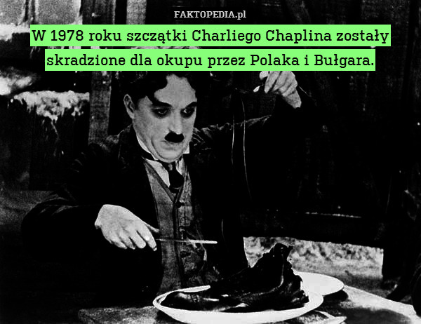 W 1978 roku szczątki Charliego Chaplina zostały skradzione dla okupu przez Polaka i Bułgara. 