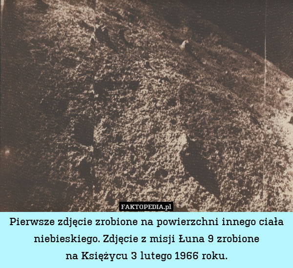 Pierwsze zdjęcie zrobione na powierzchni innego ciała niebieskiego. Zdjęcie z misji Łuna 9 zrobione
na Księżycu 3 lutego 1966 roku. 