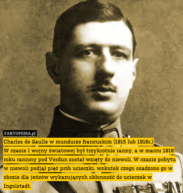 Charles de Gaulle w mundurze francuskim (1915 lub 1916r.)
W czasie I wojny światowej był trzykrotnie ranny, a w marcu 1916 roku raniony pod Verdun został wzięty do niewoli. W czasie pobytu w niewoli podjął pięć prób ucieczki, wskutek czego osadzono go w obozie dla jeńców wykazujących skłonność do ucieczek w Ingolstadt. 