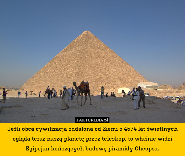 Jeśli obca cywilizacja oddalona od Ziemi o 4574 lat świetlnych ogląda teraz naszą planetę przez teleskop, to właśnie widzi Egipcjan kończących budowę piramidy Cheopsa. 