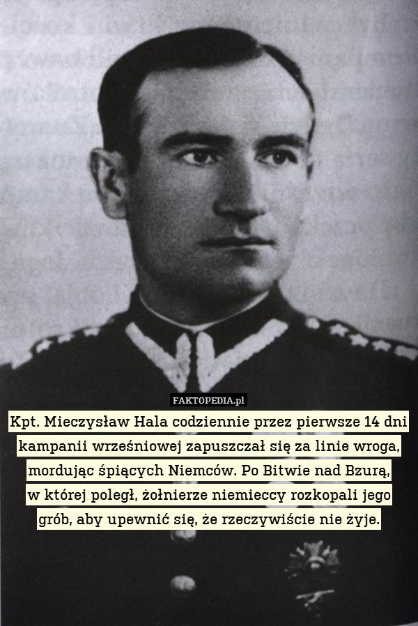 Kpt. Mieczysław Hala codziennie przez pierwsze 14 dni kampanii wrześniowej zapuszczał się za linie wroga, mordując śpiących Niemców. Po Bitwie nad Bzurą,
w której poległ, żołnierze niemieccy rozkopali jego grób, aby upewnić się, że rzeczywiście nie żyje. 