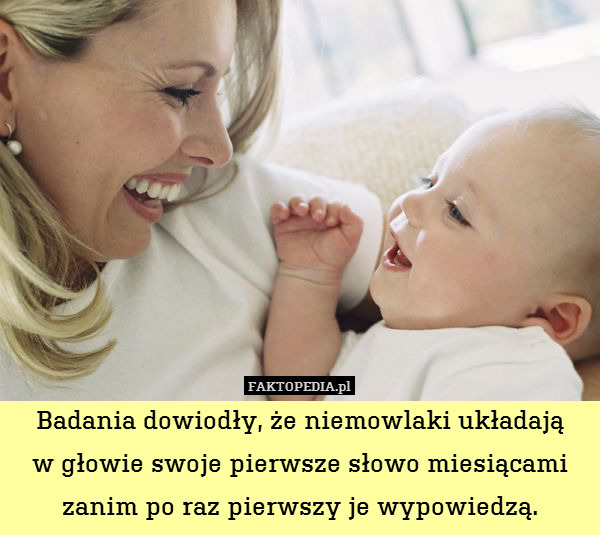 Badania dowiodły, że niemowlaki układają
w głowie swoje pierwsze słowo miesiącami zanim po raz pierwszy je wypowiedzą. 