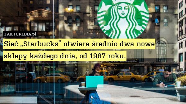 Sieć „Starbucks” otwiera średnio dwa nowe
sklepy każdego dnia, od 1987 roku. 