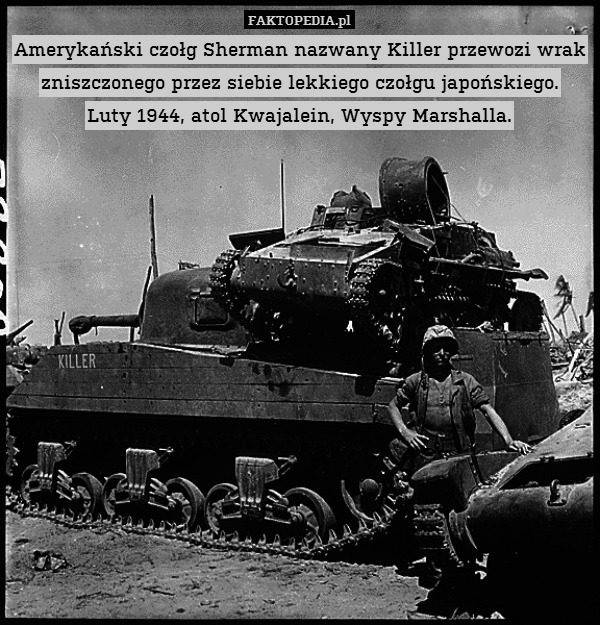 Amerykański czołg Sherman nazwany Killer przewozi wrak zniszczonego przez siebie lekkiego czołgu japońskiego.
Luty 1944, atol Kwajalein, Wyspy Marshalla. 