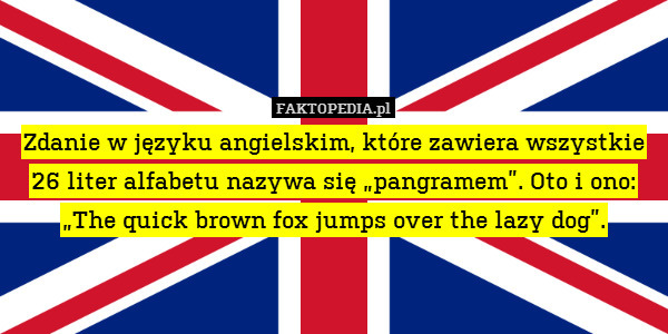 Zdanie w języku angielskim, które zawiera wszystkie 26 liter alfabetu nazywa się „pangramem”. Oto i ono: „The quick brown fox jumps over the lazy dog”. 