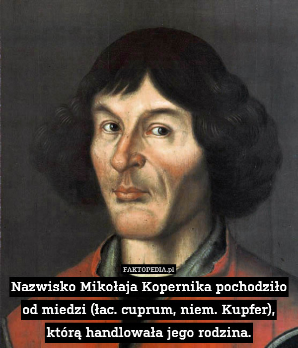 Nazwisko Mikołaja Kopernika pochodziło od miedzi (łac. cuprum, niem. Kupfer), którą handlowała jego rodzina. 
