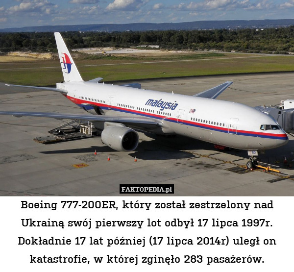 Boeing 777-200ER, który został zestrzelony nad Ukrainą swój pierwszy lot odbył 17 lipca 1997r. Dokładnie 17 lat później (17 lipca 2014r) uległ on katastrofie, w której zginęło 283 pasażerów. 