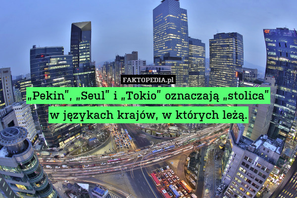 „Pekin”, „Seul” i „Tokio” oznaczają „stolica”
w językach krajów, w których leżą. 