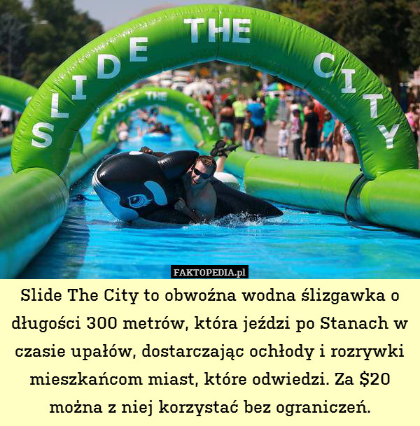 Slide The City to obwoźna wodna ślizgawka o długości 300 metrów, która jeździ po Stanach w czasie upałów, dostarczając ochłody i rozrywki mieszkańcom miast, które odwiedzi. Za $20 można z niej korzystać bez ograniczeń. 
