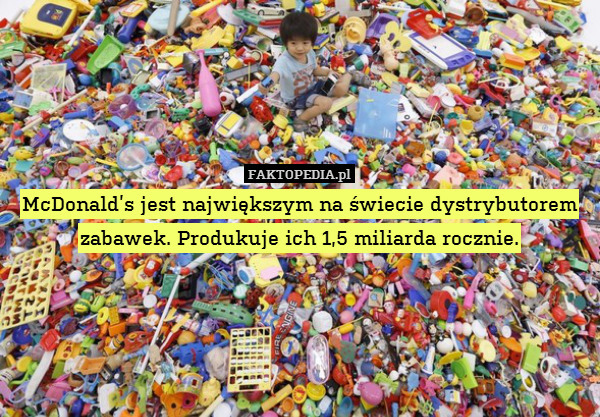 McDonald’s jest największym na świecie dystrybutorem zabawek. Produkuje ich 1,5 miliarda rocznie. 