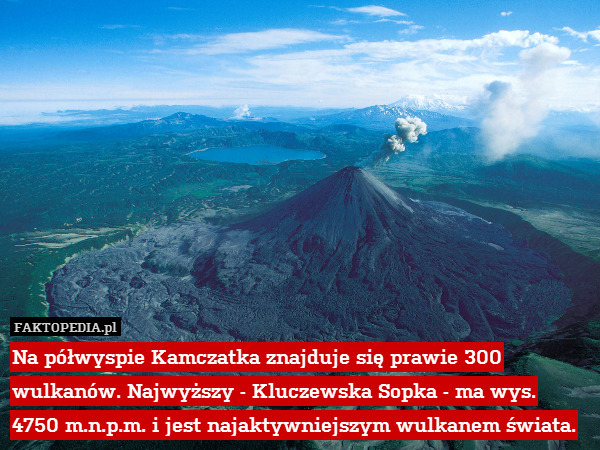 Na półwyspie Kamczatka znajduje się prawie 300 wulkanów. Najwyższy - Kluczewska Sopka - ma wys. 4750 m.n.p.m. i jest najaktywniejszym wulkanem świata. 