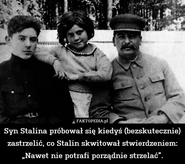 Syn Stalina próbował się kiedyś (bezskutecznie) zastrzelić, co Stalin skwitował stwierdzeniem: „Nawet nie potrafi porządnie strzelać”. 