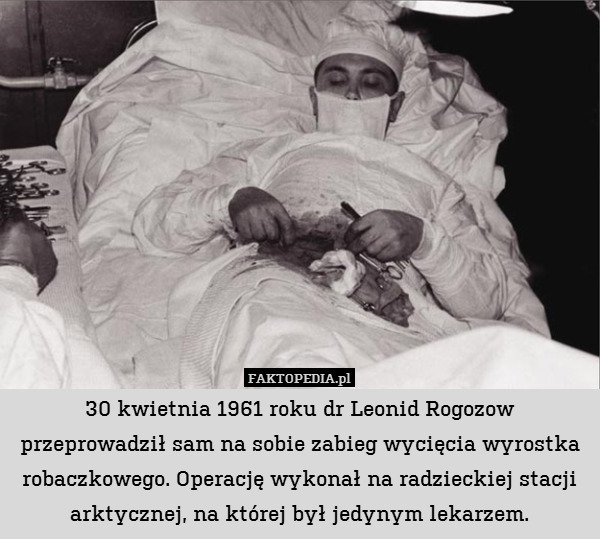 30 kwietnia 1961 roku dr Leonid Rogozow przeprowadził sam na sobie zabieg wycięcia wyrostka robaczkowego. Operację wykonał na radzieckiej stacji arktycznej, na której był jedynym lekarzem. 