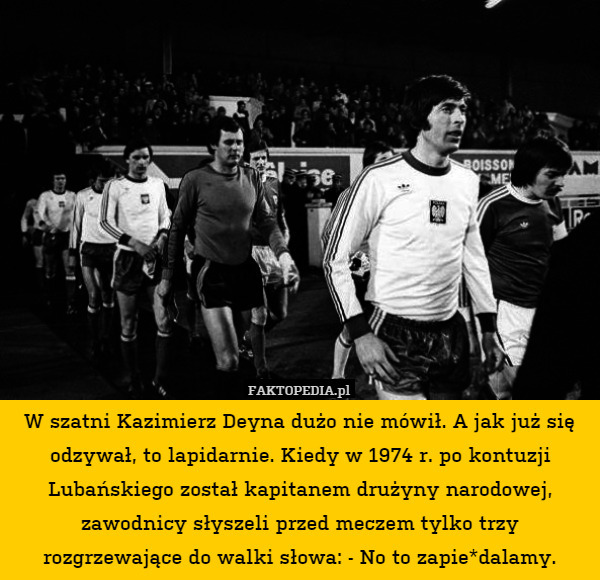 W szatni Kazimierz Deyna dużo nie mówił. A jak już się odzywał, to lapidarnie. Kiedy w 1974 r. po kontuzji Lubańskiego został kapitanem drużyny narodowej, zawodnicy słyszeli przed meczem tylko trzy rozgrzewające do walki słowa: - No to zapie*dalamy. 