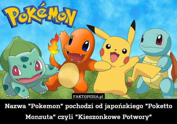 Nazwa "Pokemon" pochodzi od japońskiego "Poketto Monsuta" czyli "Kieszonkowe Potwory" 