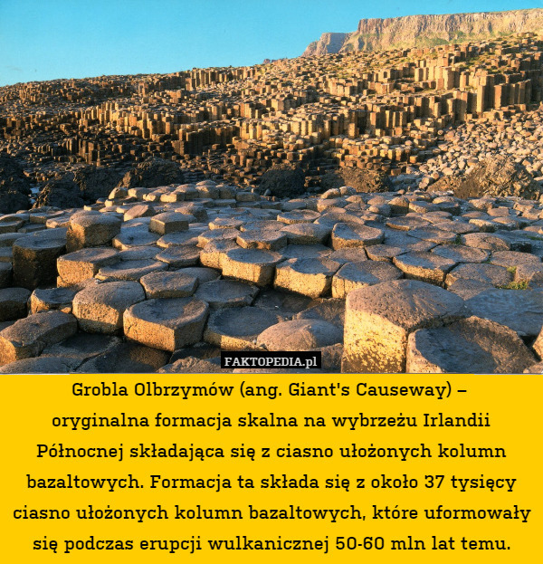 Grobla Olbrzymów (ang. Giant&apos;s Causeway) – 
oryginalna formacja skalna na wybrzeżu Irlandii Północnej składająca się z ciasno ułożonych kolumn bazaltowych. Formacja ta składa się z około 37 tysięcy ciasno ułożonych kolumn bazaltowych, które uformowały się podczas erupcji wulkanicznej 50-60 mln lat temu. 