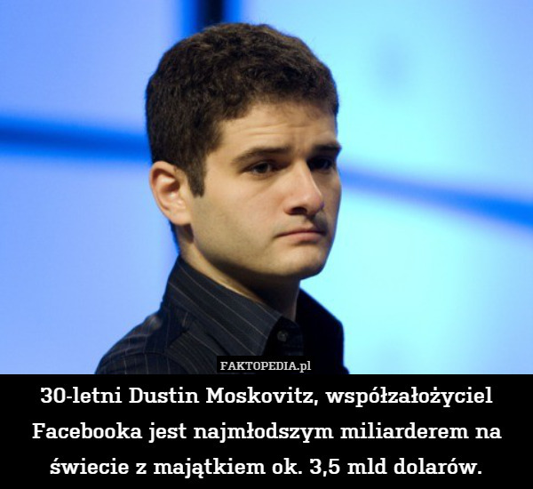 30-letni Dustin Moskovitz, współzałożyciel Facebooka jest najmłodszym miliarderem na świecie z majątkiem ok. 3,5 mld dolarów. 