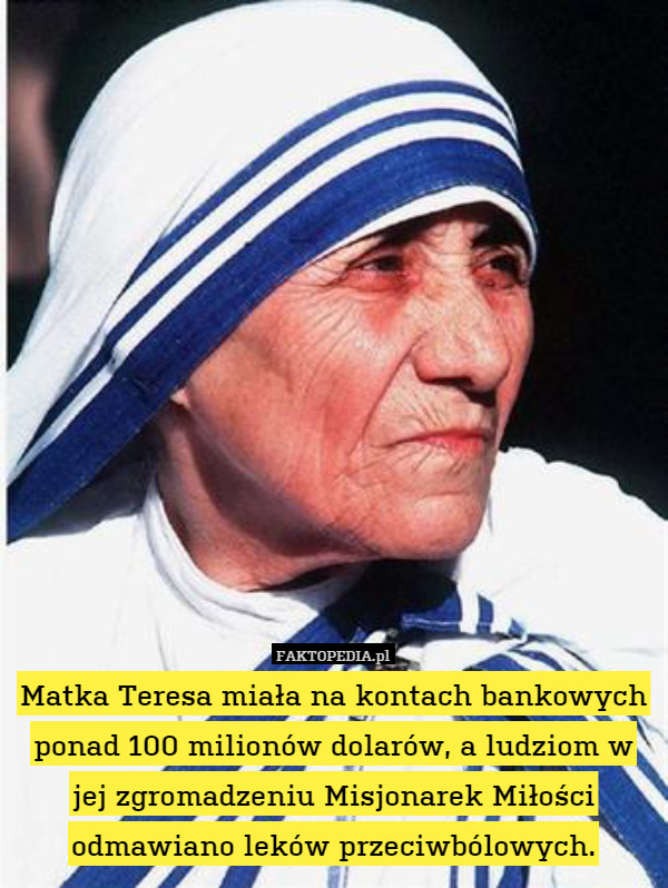 Matka Teresa miała na kontach bankowych ponad 100 milionów dolarów, a ludziom w jej zgromadzeniu Misjonarek Miłości odmawiano leków przeciwbólowych. 
