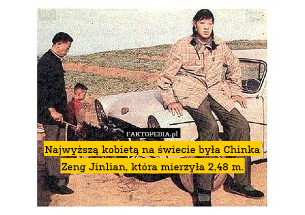 Najwyższą kobietą na świecie była Chinka
 Zeng Jinlian, która mierzyła 2,48 m. 