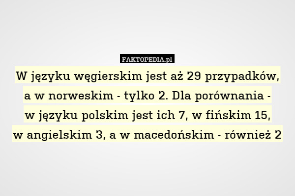 W języku węgierskim jest aż 29 przypadków,
a w norweskim - tylko 2. Dla porównania -
w języku polskim jest ich 7, w fińskim 15,
w angielskim 3, a w macedońskim - również 2 