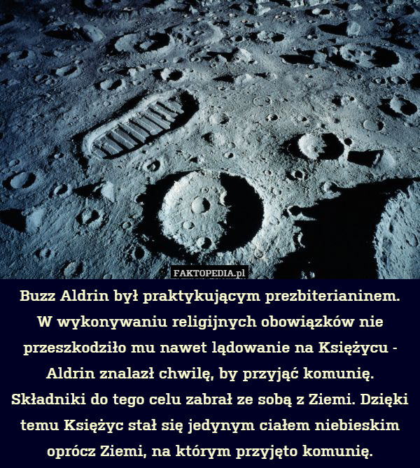 Buzz Aldrin był praktykującym prezbiterianinem.
W wykonywaniu religijnych obowiązków nie przeszkodziło mu nawet lądowanie na Księżycu - Aldrin znalazł chwilę, by przyjąć komunię. Składniki do tego celu zabrał ze sobą z Ziemi. Dzięki temu Księżyc stał się jedynym ciałem niebieskim oprócz Ziemi, na którym przyjęto komunię. 