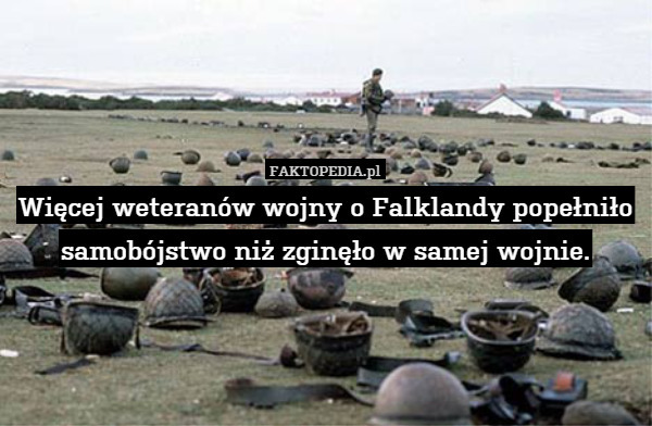 Więcej weteranów wojny o Falklandy popełniło samobójstwo niż zginęło w samej wojnie. 