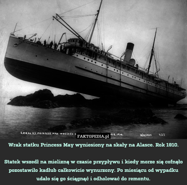 Wrak statku Princess May wyniesiony na skały na Alasce. Rok 1910.

Statek wszedł na mieliznę w czasie przypływu i kiedy morze się cofnęło pozostawiło kadłub całkowicie wynurzony. Po miesiącu od wypadku udało się go ściągnąć i odholować do remontu. 