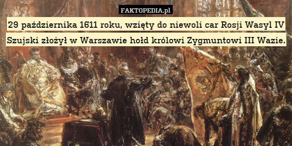 29 października 1611 roku, wzięty do niewoli car Rosji Wasyl IV Szujski złożył w Warszawie hołd królowi Zygmuntowi III Wazie. 