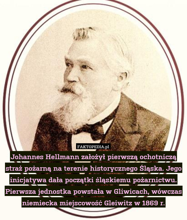Johannes Hellmann założył pierwszą ochotniczą straż pożarną na terenie historycznego Śląska. Jego inicjatywa dała początki śląskiemu pożarnictwu. Pierwsza jednostka powstała w Gliwicach, wówczas niemiecka miejscowość Gleiwitz w 1869 r. 