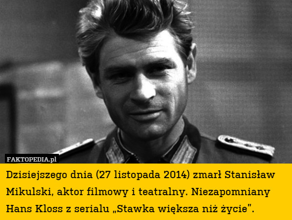 Dzisiejszego dnia (27 listopada 2014) zmarł Stanisław Mikulski, aktor filmowy i teatralny. Niezapomniany
Hans Kloss z serialu „Stawka większa niż życie”. 