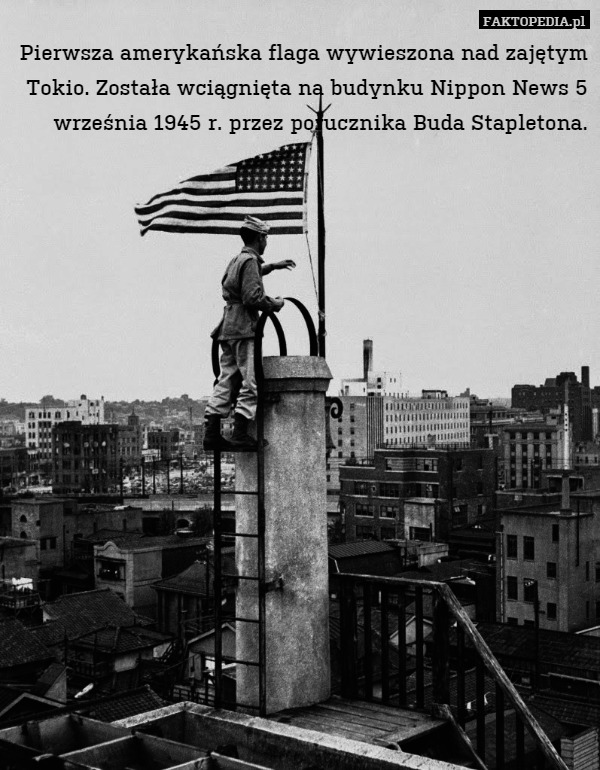 Pierwsza amerykańska flaga wywieszona nad zajętym Tokio. Została wciągnięta na budynku Nippon News 5 września 1945 r. przez porucznika Buda Stapletona. 