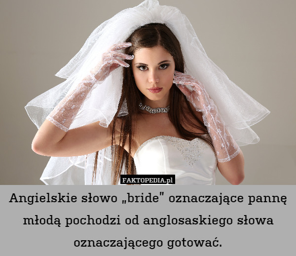 Angielskie słowo „bride” oznaczające pannę młodą pochodzi od anglosaskiego słowa oznaczającego gotować. 